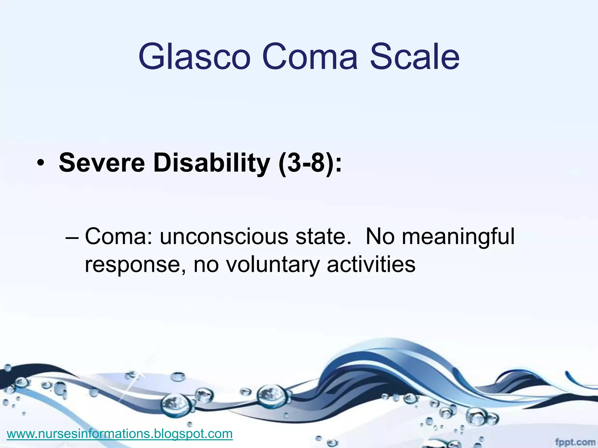 Glasco Coma Scale

    • Severe Disability (3-8):

         – Coma: unconscious state. No meaningful
           response, no voluntary activities




www.nursesinformations.blogspot.com
 