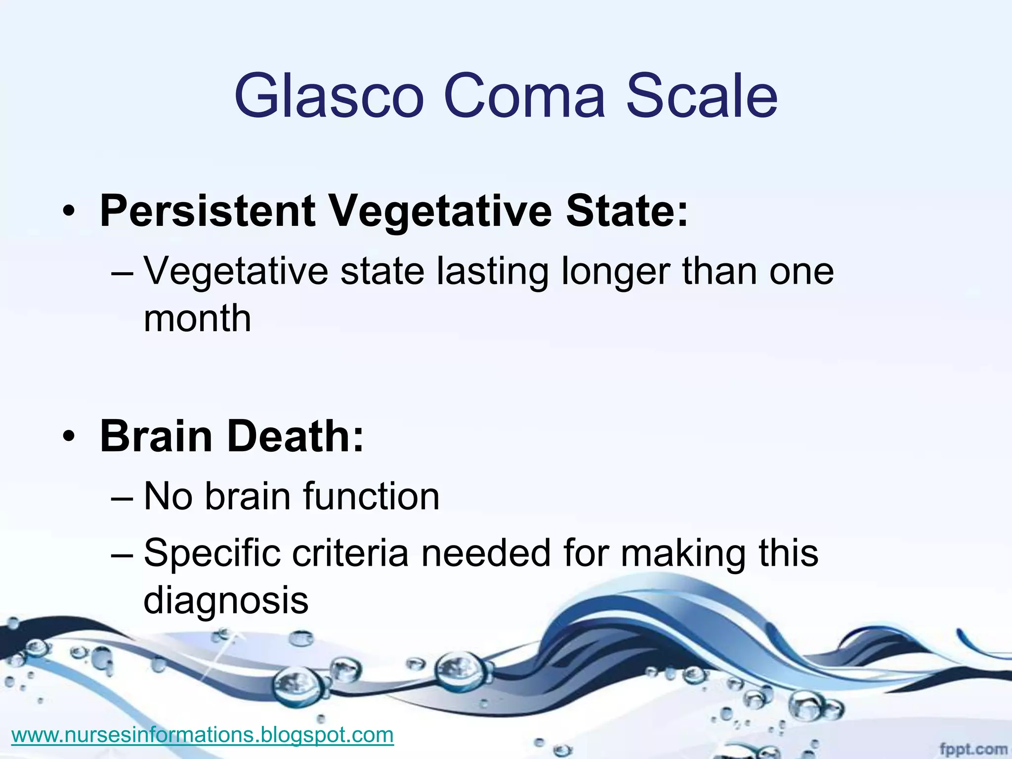 Glasco Coma Scale
    • Persistent Vegetative State:
         – Vegetative state lasting longer than one
           month


    • Brain Death:
         – No brain function
         – Specific criteria needed for making this
           diagnosis


www.nursesinformations.blogspot.com
 