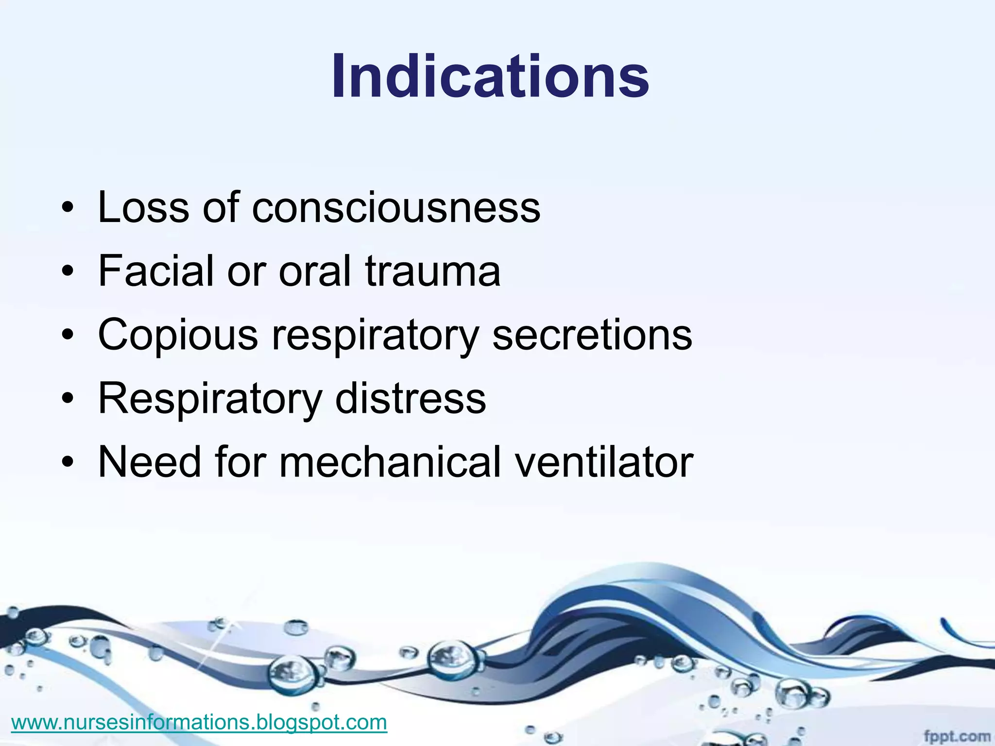 Indications

    •   Loss of consciousness
    •   Facial or oral trauma
    •   Copious respiratory secretions
    •   Respiratory distress
    •   Need for mechanical ventilator




www.nursesinformations.blogspot.com
 
