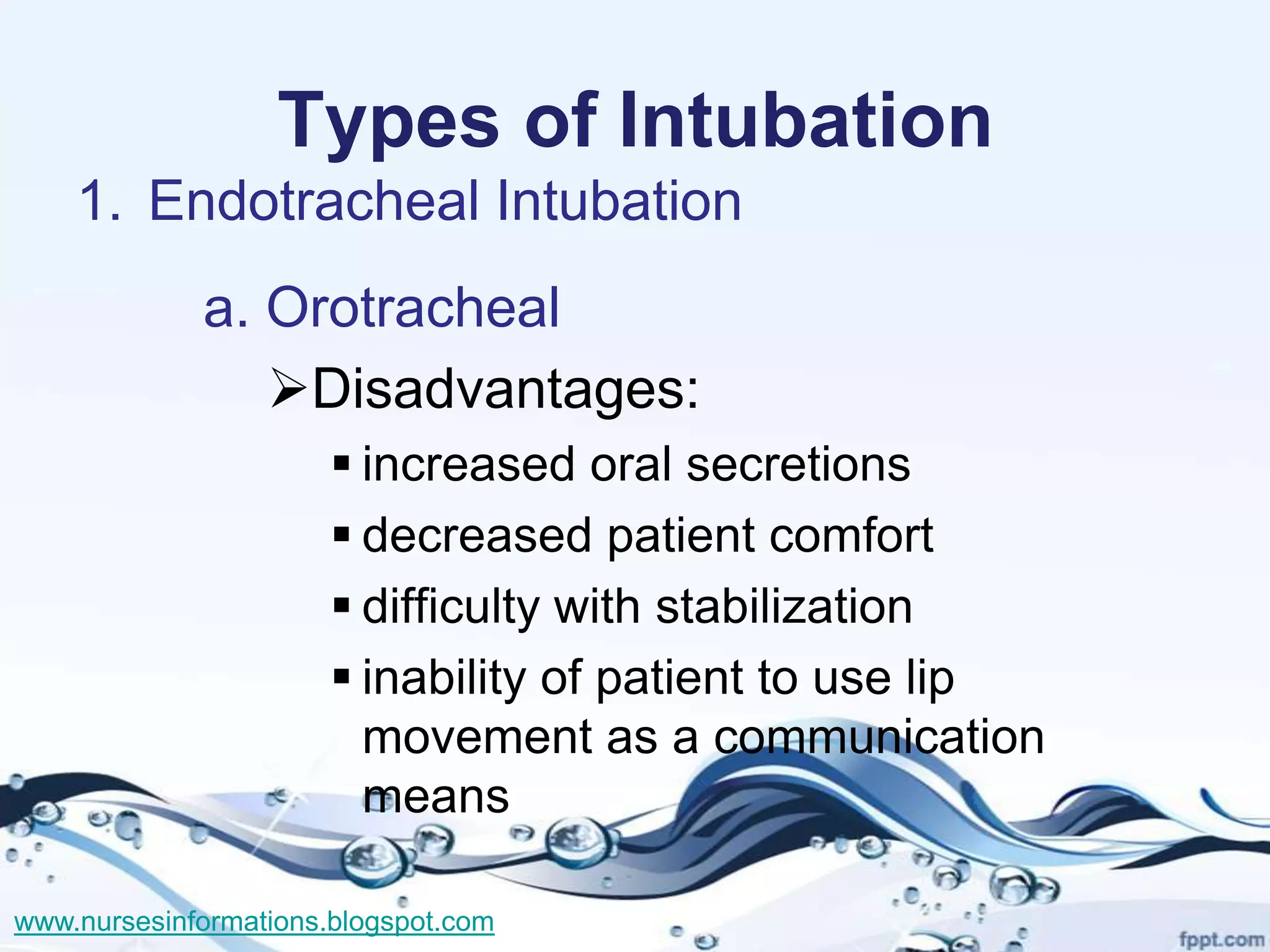 Types of Intubation
    1. Endotracheal Intubation
             a. Orotracheal
                Disadvantages:
                        increased oral secretions
                        decreased patient comfort
                        difficulty with stabilization
                        inability of patient to use lip
                         movement as a communication
                         means

www.nursesinformations.blogspot.com
 