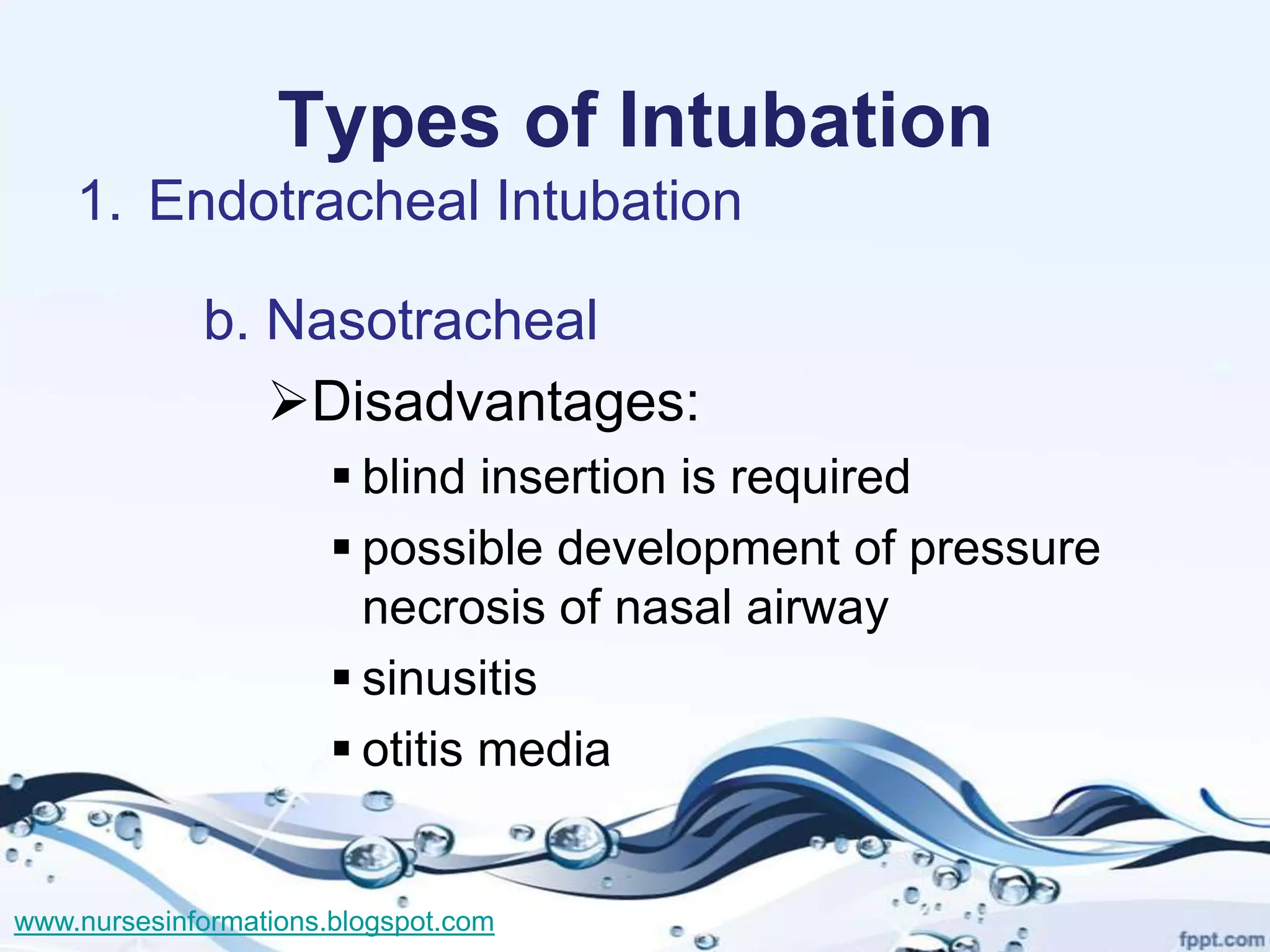 Types of Intubation
    1. Endotracheal Intubation

             b. Nasotracheal
                Disadvantages:
                        blind insertion is required
                        possible development of pressure
                         necrosis of nasal airway
                        sinusitis
                        otitis media


www.nursesinformations.blogspot.com
 