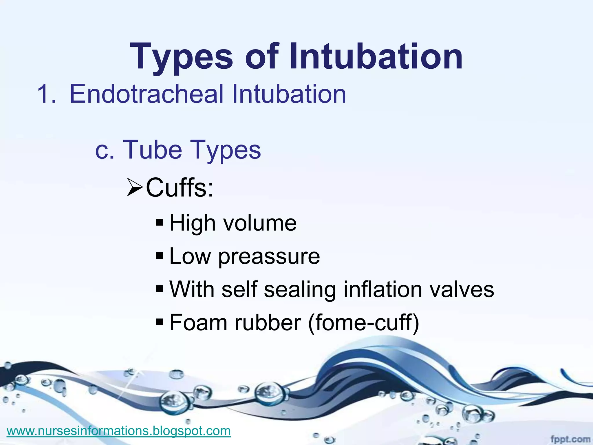 Types of Intubation
    1. Endotracheal Intubation

             c. Tube Types
                Cuffs:
                        High volume
                        Low preassure
                        With self sealing inflation valves
                        Foam rubber (fome-cuff)



www.nursesinformations.blogspot.com
 