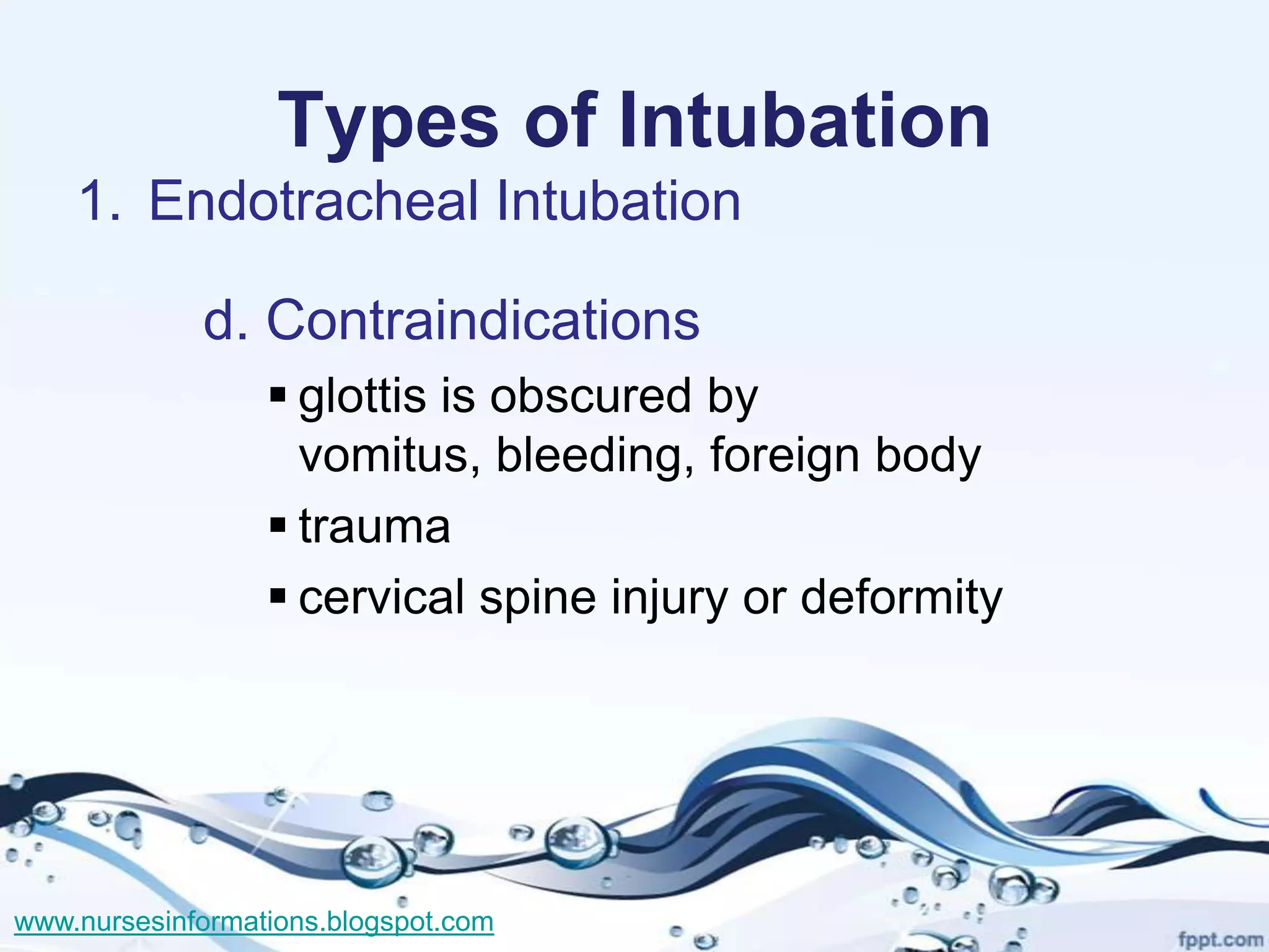 Types of Intubation
    1. Endotracheal Intubation

             d. Contraindications
                   glottis is obscured by
                    vomitus, bleeding, foreign body
                   trauma
                   cervical spine injury or deformity




www.nursesinformations.blogspot.com
 