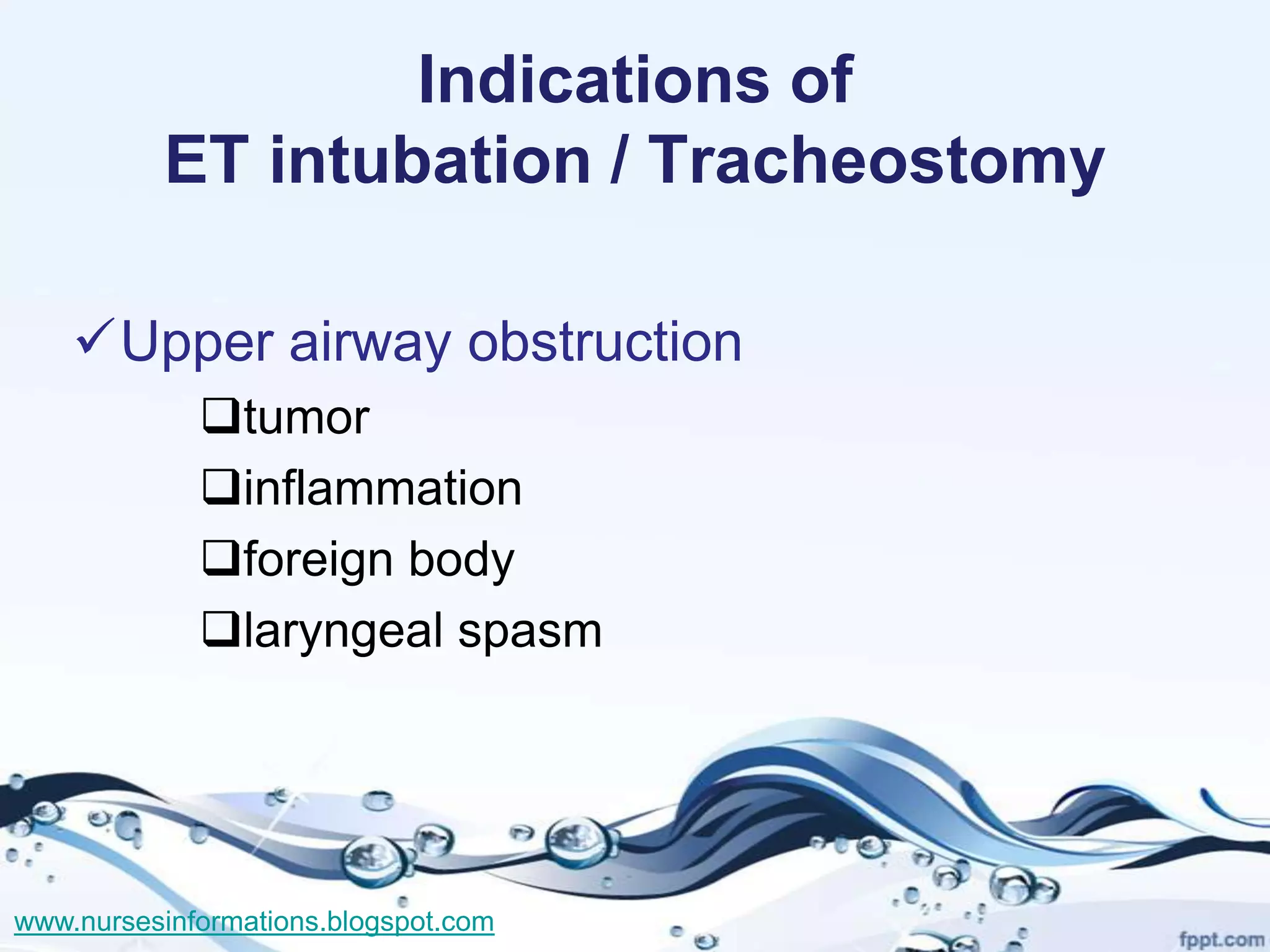 Indications of
          ET intubation / Tracheostomy

    Upper airway obstruction
             tumor
             inflammation
             foreign body
             laryngeal spasm




www.nursesinformations.blogspot.com
 