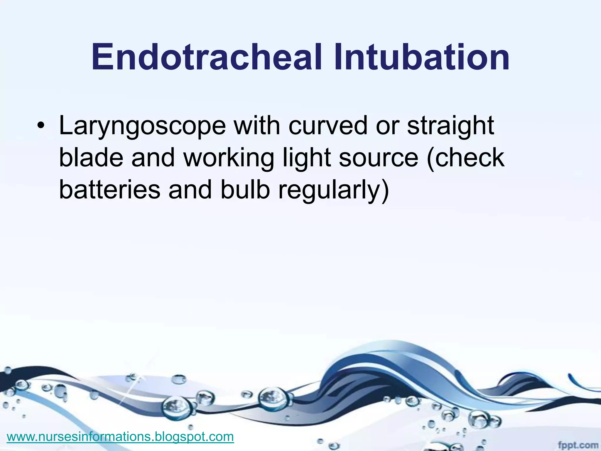 Endotracheal Intubation
    • Laryngoscope with curved or straight
      blade and working light source (check
      batteries and bulb regularly)




www.nursesinformations.blogspot.com
 