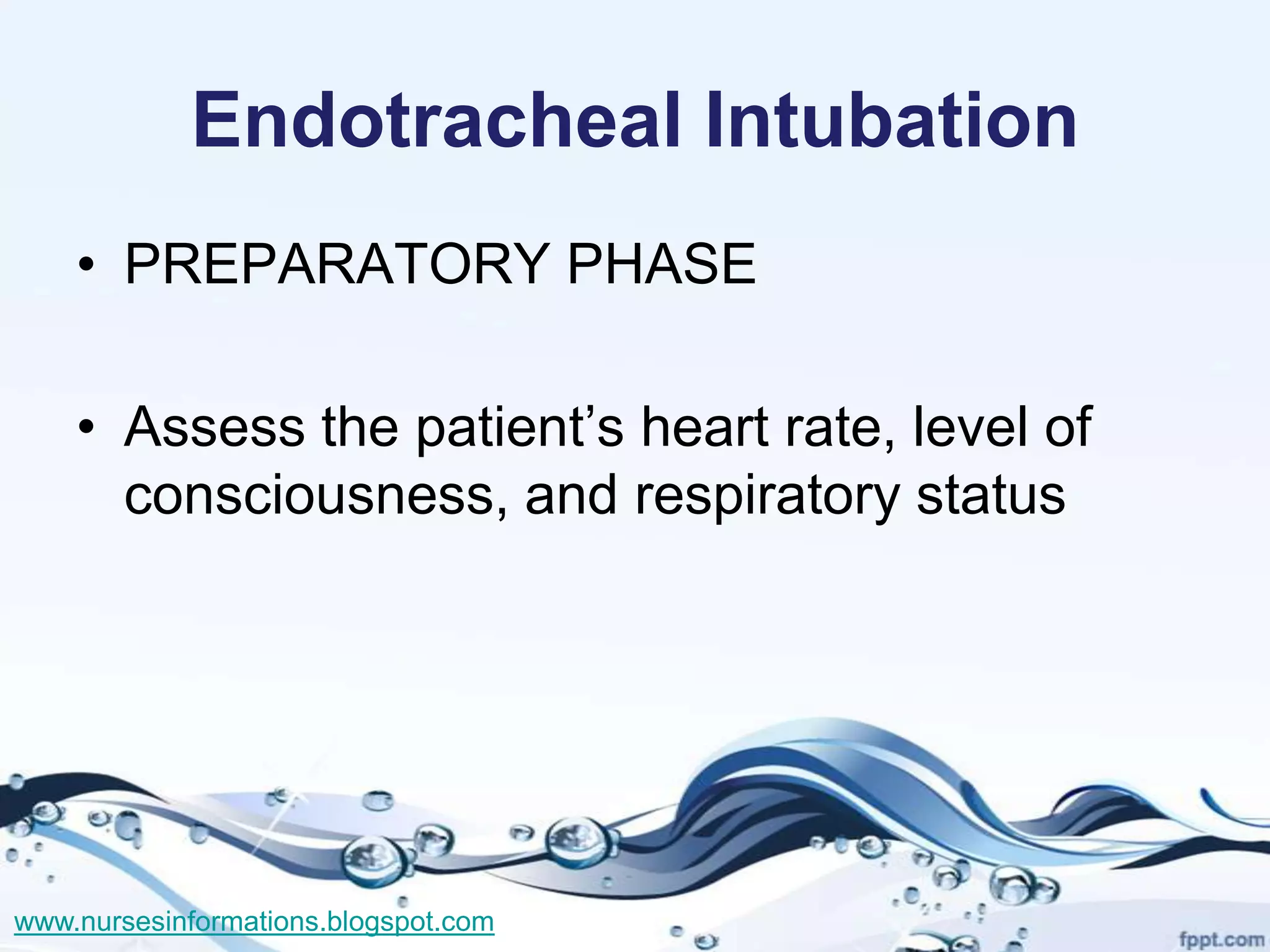 Endotracheal Intubation
    • PREPARATORY PHASE

    • Assess the patient’s heart rate, level of
      consciousness, and respiratory status




www.nursesinformations.blogspot.com
 