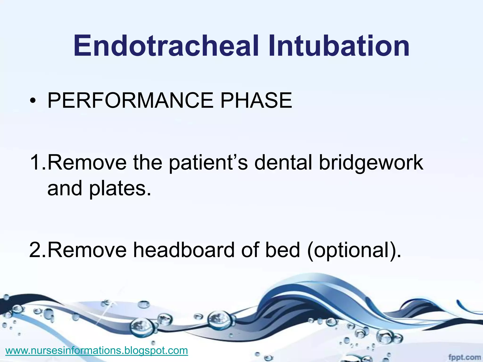 Endotracheal Intubation
    • PERFORMANCE PHASE

    1.Remove the patient’s dental bridgework
      and plates.

    2.Remove headboard of bed (optional).



www.nursesinformations.blogspot.com
 