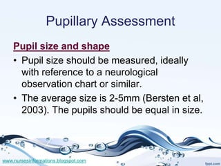 Pupillary Assessment
    Pupil size and shape
    • Pupil size should be measured, ideally
      with reference to a neuro...