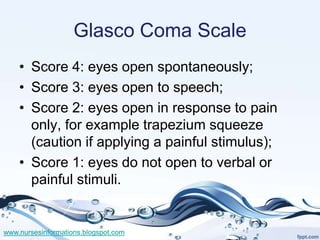Glasco Coma Scale
    • Score 4: eyes open spontaneously;
    • Score 3: eyes open to speech;
    • Score 2: eyes open in ...