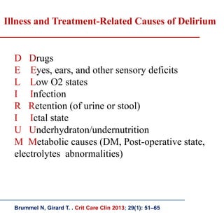 D Drugs
E Eyes, ears, and other sensory deficits
L Low O2 states
I Infection
R Retention (of urine or stool)
I Ictal state
U Underhydraton/undernutrition
M Metabolic causes (DM, Post-operative state,
electrolytes abnormalities)
Illness and Treatment-Related Causes of Delirium
Brummel N, Girard T. . Crit Care Clin 2013; 29(1): 51–65
 