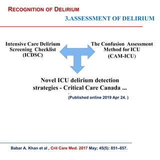 Intensive Care Delirium
Screening Checklist
(ICDSC)
The Confusion Assessment
Method for ICU
(CAM-ICU)
RECOGNITION OF DELIRIUM
Babar A. Khan et al , Crit Care Med. 2017 May; 45(5): 851–857.
Novel ICU delirium detection
strategies - Critical Care Canada ...
.
(Published online 2019 Apr 24. )
3.ASSESSMENT OF DELIRIUM
 