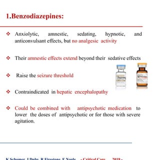 1.Benzodiazepines:
 Anxiolytic, amnestic, sedating, hypnotic, and
anticonvulsant effects, but no analgesic activity
 Their amnestic effects extend beyond their sedative effects
 Raise the seizure threshold
 Contraindicated in hepatic encephalopathy
 Could be combined with antipsychotic medication to
lower the doses of antipsychotic or for those with severe
agitation.
 