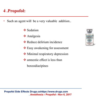 4 .Propofol:
 Such an agent will be a very valuable addition..
 Sedation
 Analgesia
 Reduce delirium incidence
 Easy awakening for assessment
 Minimal respiratory depression
 amnestic effect is less than
benzodiazipines
Propofol Side Effects Drugs.cohttps://www.drugs.com
. Anesthesia › Propofol › Nov 6, 2017
 