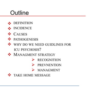 Outline
 DEFINITION
 INCIDENCE
 CAUSES
 PATHOGENESIS
 WHY DO WE NEED GUIDLINES FOR
ICU PSYCHOSIS?
 MANAGMENT STRATEGY
 RECOGNITION
 PREVNENTION
 MANAGMENT
 TAKE HOME MESSAGE
 