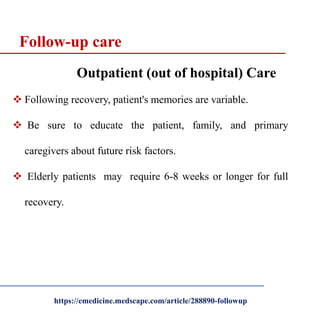 Outpatient (out of hospital) Care
 Following recovery, patient's memories are variable.
 Be sure to educate the patient, family, and primary
caregivers about future risk factors.
 Elderly patients may require 6-8 weeks or longer for full
recovery.
Follow-up care
https://emedicine.medscape.com/article/288890-followup
 