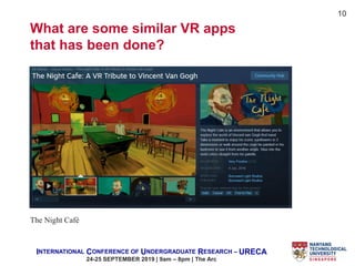 INTERNATIONAL CONFERENCE OF UNDERGRADUATE RESEARCH – URECA
24-25 SEPTEMBER 2019 | 9am – 8pm | The Arc
The Night Café
10
What are some similar VR apps
that has been done?
 