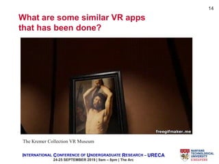 INTERNATIONAL CONFERENCE OF UNDERGRADUATE RESEARCH – URECA
24-25 SEPTEMBER 2019 | 9am – 8pm | The Arc
14
The Kremer Collection VR Museum
What are some similar VR apps
that has been done?
 