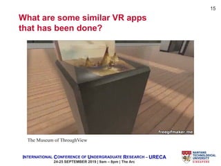 INTERNATIONAL CONFERENCE OF UNDERGRADUATE RESEARCH – URECA
24-25 SEPTEMBER 2019 | 9am – 8pm | The Arc
15
The Museum of ThroughView
What are some similar VR apps
that has been done?
 