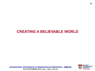 INTERNATIONAL CONFERENCE OF UNDERGRADUATE RESEARCH – URECA
24-25 SEPTEMBER 2019 | 9am – 8pm | The Arc
CREATING A BELIEVABLE WORLD
18
 