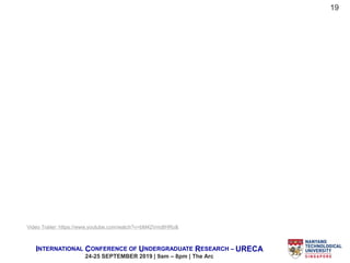 INTERNATIONAL CONFERENCE OF UNDERGRADUATE RESEARCH – URECA
24-25 SEPTEMBER 2019 | 9am – 8pm | The Arc
19
Video Trailer: https://www.youtube.com/watch?v=bM42VmdtHRo&
 