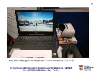 INTERNATIONAL CONFERENCE OF UNDERGRADUATE RESEARCH – URECA
24-25 SEPTEMBER 2019 | 9am – 8pm | The Arc
Beta demo of the app taken during URECA Poster presentation (Mar 2019)
31
 