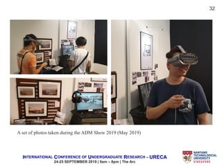 INTERNATIONAL CONFERENCE OF UNDERGRADUATE RESEARCH – URECA
24-25 SEPTEMBER 2019 | 9am – 8pm | The Arc
A set of photos taken during the ADM Show 2019 (May 2019)
32
 
