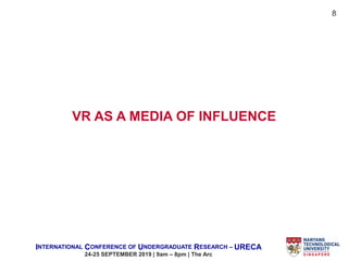 INTERNATIONAL CONFERENCE OF UNDERGRADUATE RESEARCH – URECA
24-25 SEPTEMBER 2019 | 9am – 8pm | The Arc
VR AS A MEDIA OF INFLUENCE
8
 
