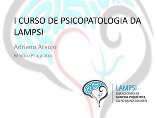 I CURSO DE PSICOPATOLOGIA DA
LAMPSI
Adriano Araújo
Médico Psiquiatra
 