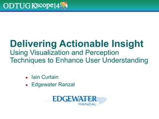 Delivering Actionable Insight
Using Visualization and Perception
Techniques to Enhance User Understanding
●  Iain Curtain
●  Edgewater Ranzal
 
