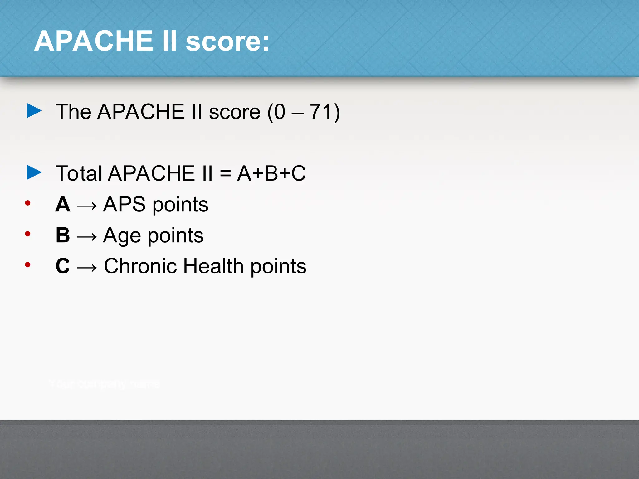 APACHE II score:
► The APACHE II score (0 – 71)
► Total APACHE II = A+B+C
• A → APS points
• B → Age points
• C → Chronic Health points
 