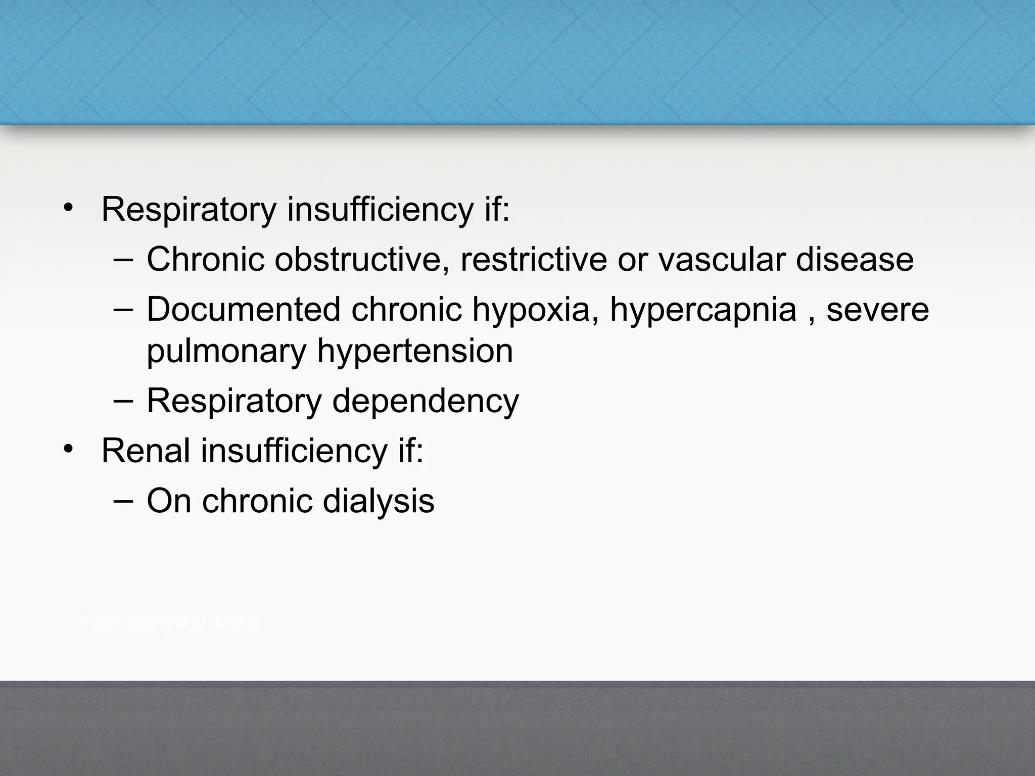 • Respiratory insufficiency if:
– Chronic obstructive, restrictive or vascular disease
– Documented chronic hypoxia, hypercapnia , severe
pulmonary hypertension
– Respiratory dependency
• Renal insufficiency if:
– On chronic dialysis
 
