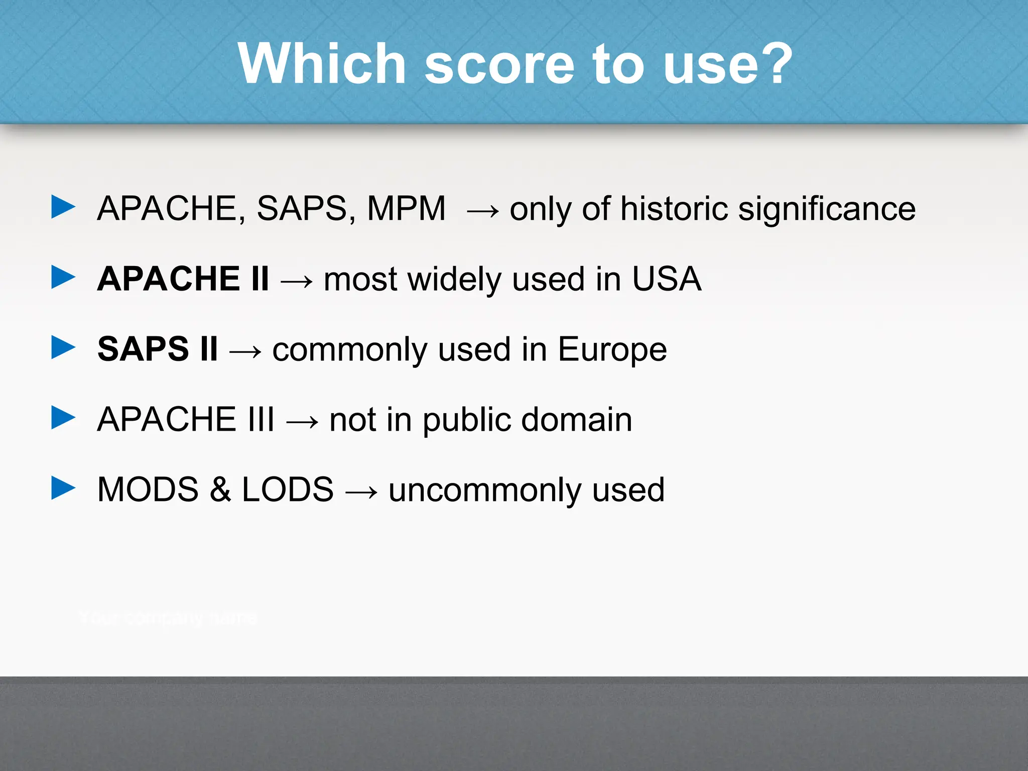 Which score to use?
► APACHE, SAPS, MPM → only of historic significance
► APACHE II → most widely used in USA
► SAPS II → commonly used in Europe
► APACHE III → not in public domain
► MODS & LODS → uncommonly used
 
