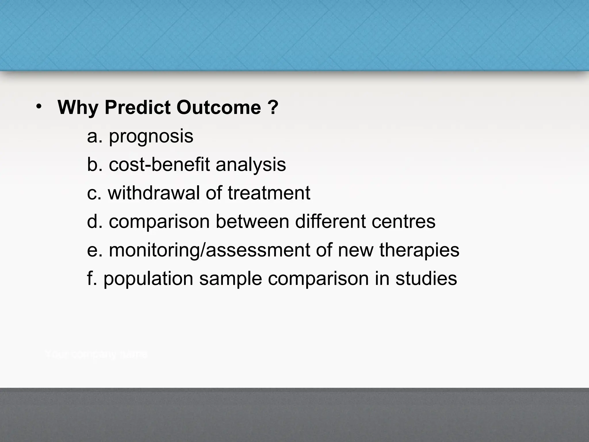 • Why Predict Outcome ?
a. prognosis
b. cost-benefit analysis
c. withdrawal of treatment
d. comparison between different centres
e. monitoring/assessment of new therapies
f. population sample comparison in studies
 