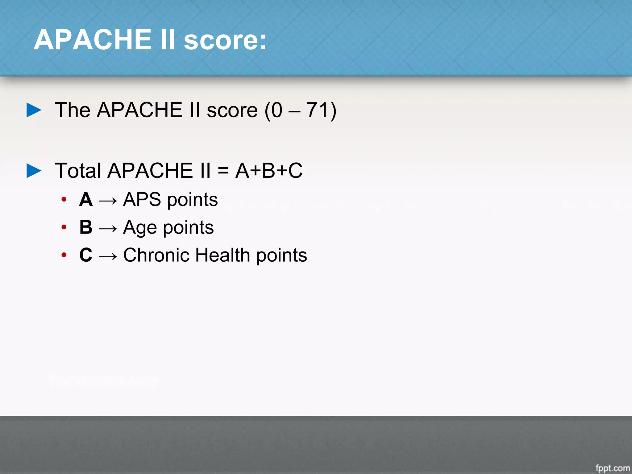 APACHE II score:
► The APACHE II score (0 – 71)
► Total APACHE II = A+B+C
• A → APS points
• B → Age points
• C → Chronic Health points
 