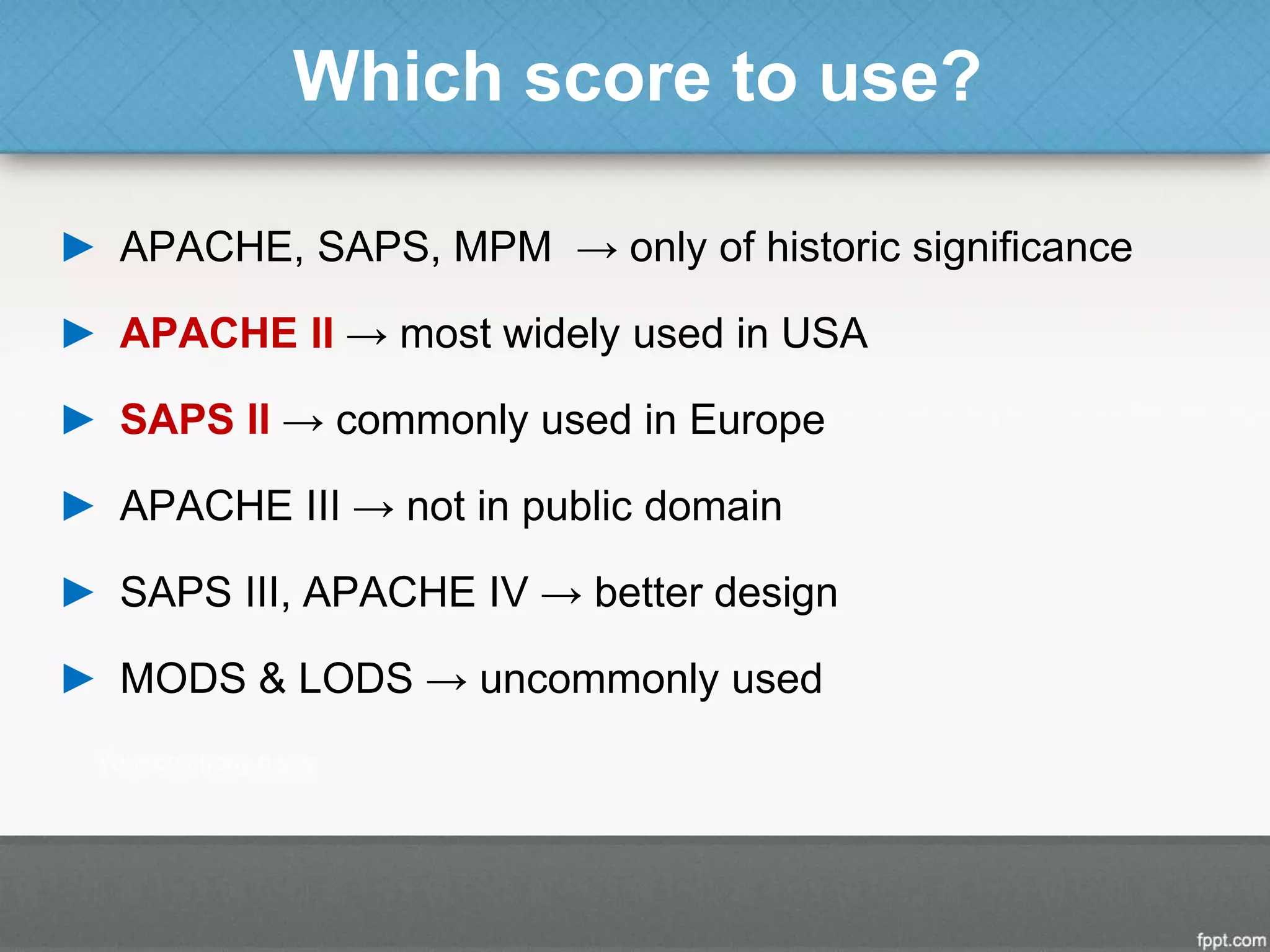 Which score to use?
► APACHE, SAPS, MPM → only of historic significance
► APACHE II → most widely used in USA
► SAPS II → commonly used in Europe
► APACHE III → not in public domain
► SAPS III, APACHE IV → better design
► MODS & LODS → uncommonly used
 