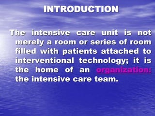 INTRODUCTION
The intensive care unit is not
merely a room or series of room
filled with patients attached to
interventional technology; it is
the home of an organization:
the intensive care team.
 