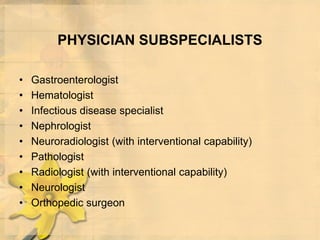 PHYSICIAN SUBSPECIALISTS
• Gastroenterologist
• Hematologist
• Infectious disease specialist
• Nephrologist
• Neuroradiologist (with interventional capability)
• Pathologist
• Radiologist (with interventional capability)
• Neurologist
• Orthopedic surgeon
 