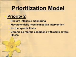 Prioritization Model
• Priority 2
• Require intensive monitoring
• May potentially need immediate intervention
• No therapeutic limits
• Chronic co-morbid conditions with acute severe
illness
 