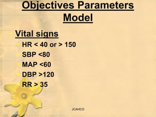 JCAHCO
Objectives Parameters
Model
• Vital signs
• HR < 40 or > 150
• SBP <80
• MAP <60
• DBP >120
• RR > 35
 