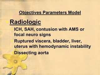 Objectives Parameters Model
• Radiologic
• ICH, SAH, contusion with AMS or
focal neuro signs
• Ruptured viscera, bladder, liver,
uterus with hemodynamic instability
• Dissecting aorta
 