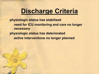 Discharge Criteria
• physiologic status has stabilized
• need for ICU monitoring and care no longer
necessary
• physiologic status has deteriorated
• active interventions no longer planned
 