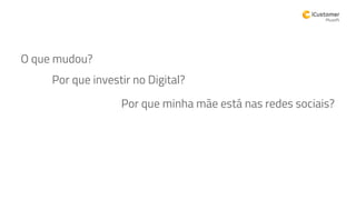 O que mudou?
Por que investir no Digital?
Por que minha mãe está nas redes sociais?
 