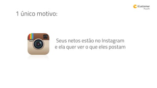 Seus netos estão no Instagram
e ela quer ver o que eles postam
1 único motivo:
 
