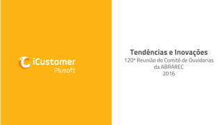 Tendências e Inovações
120ª Reunião do Comitê de Ouvidorias
da ABRAREC
2016
 