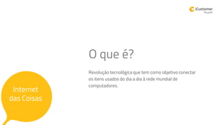 Revolução tecnológica que tem como objetivo conectar
os itens usados do dia a dia à rede mundial de
computadores.
Internet
das Coisas
O que é?
 