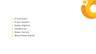 1. A iCustomer
2. O que mudou?
3. Dados Digitais
4. Tendências
5. Redes Sociais
6. Maturidade Digital
 