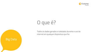 Todos os dados gerados e coletados durante o uso da
internet em qualquer dispositivo que for.
O que é?
Big Data
 