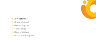 1. A iCustomer
2. O que mudou?
3. Dados Digitais
4. Tendências
5. Redes Sociais
6. Maturidade Digital
 
