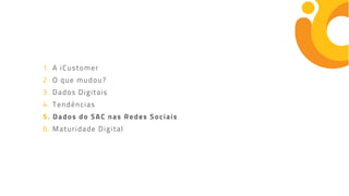 1. A iCustomer
2. O que mudou?
3. Dados Digitais
4. Tendências
5. Dados do SAC nas Redes Sociais
6. Maturidade Digital
 