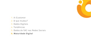 1. A iCustomer
2. O que mudou?
3. Dados Digitais
4. Tendências
5. Dados do SAC nas Redes Sociais
6. Maturidade Digital
 